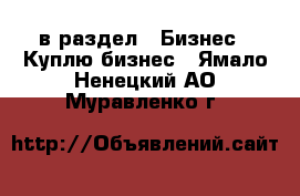  в раздел : Бизнес » Куплю бизнес . Ямало-Ненецкий АО,Муравленко г.